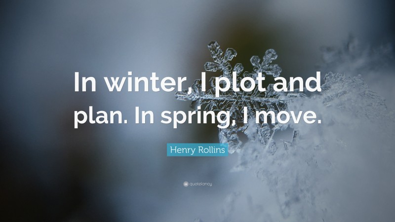 Henry Rollins Quote: “In winter, I plot and plan. In spring, I move.”