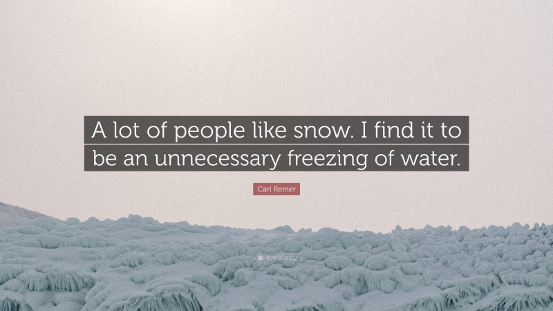 Carl Reiner Quote: “A lot of people like snow. I find it to be an unnecessary freezing of water.”