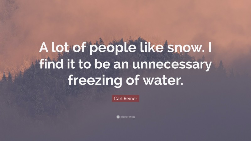Carl Reiner Quote: “A lot of people like snow. I find it to be an unnecessary freezing of water.”