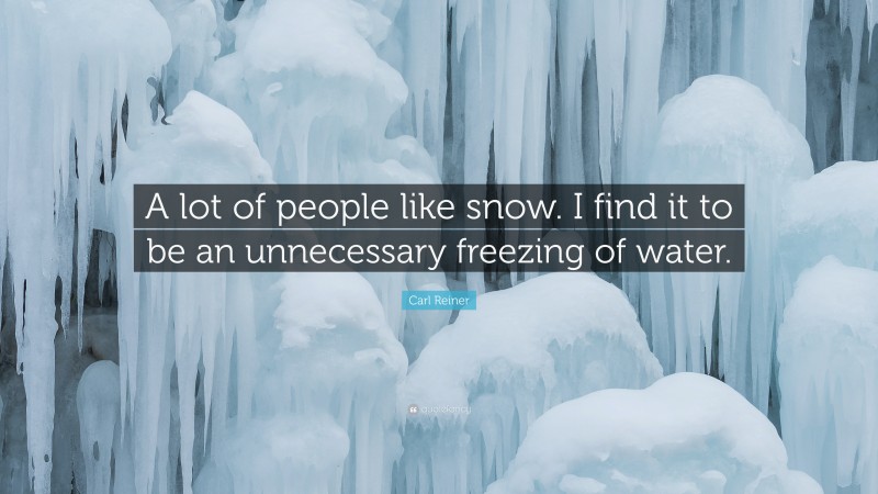 Carl Reiner Quote: “A lot of people like snow. I find it to be an unnecessary freezing of water.”