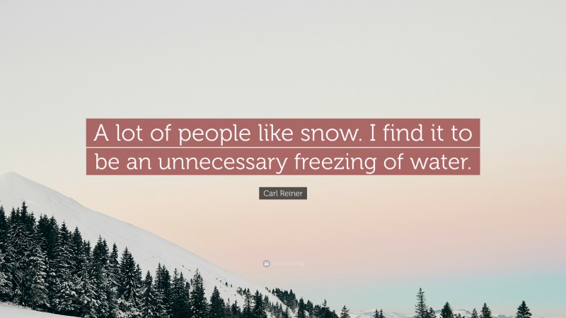 Carl Reiner Quote: “A lot of people like snow. I find it to be an unnecessary freezing of water.”