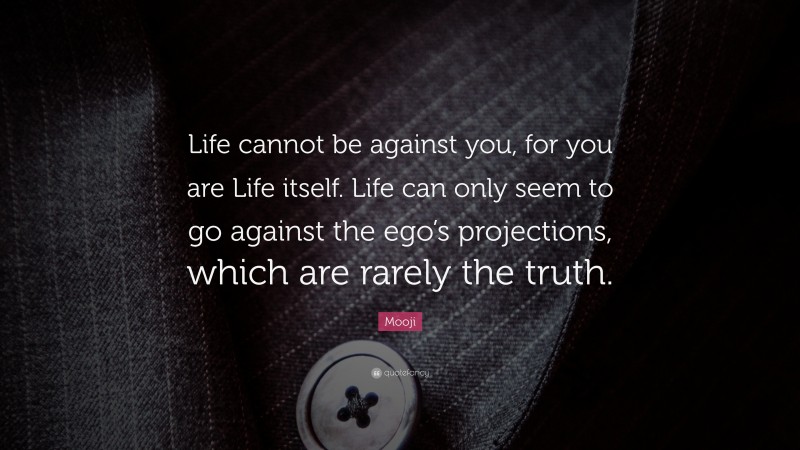 Mooji Quote: “Life cannot be against you, for you are Life itself. Life can only seem to go against the ego’s projections, which are rarely the truth.”
