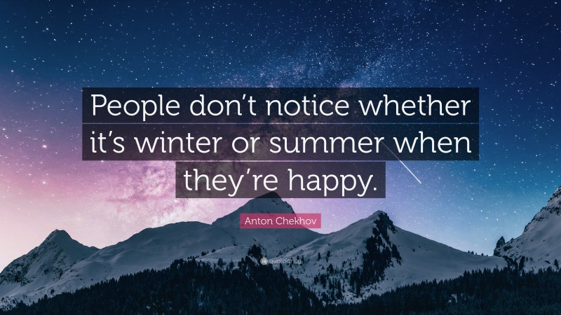 Anton Chekhov Quote: “People don’t notice whether it’s winter or summer when they’re happy.”