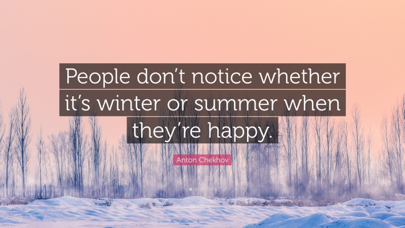Anton Chekhov Quote: “People don’t notice whether it’s winter or summer when they’re happy.”