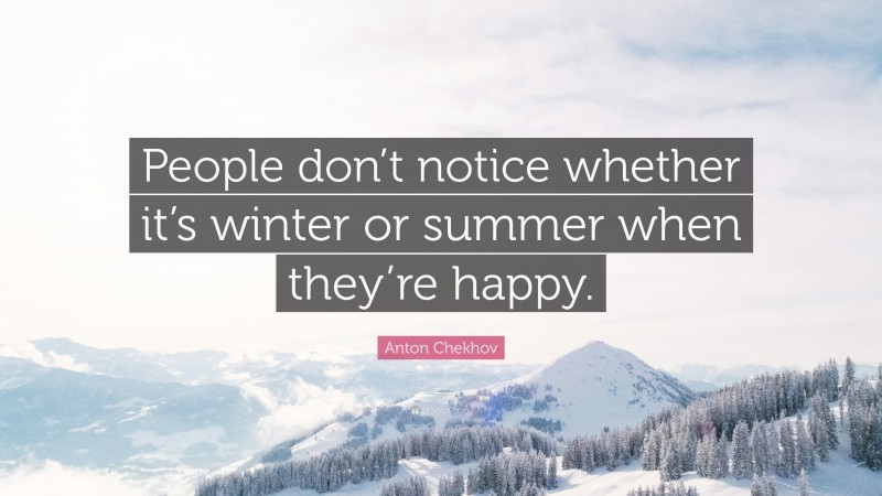 Anton Chekhov Quote: “People don’t notice whether it’s winter or summer when they’re happy.”