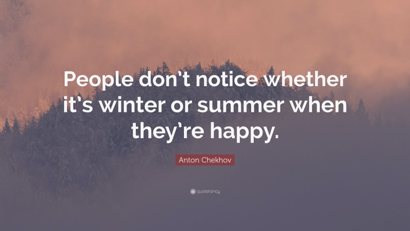 Anton Chekhov Quote: “People don’t notice whether it’s winter or summer when they’re happy.”