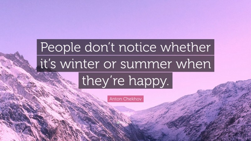 Anton Chekhov Quote: “People don’t notice whether it’s winter or summer when they’re happy.”