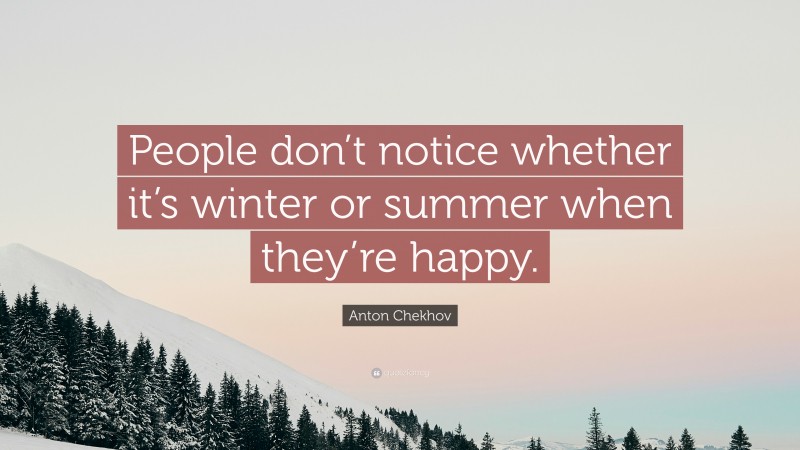 Anton Chekhov Quote: “People don’t notice whether it’s winter or summer when they’re happy.”