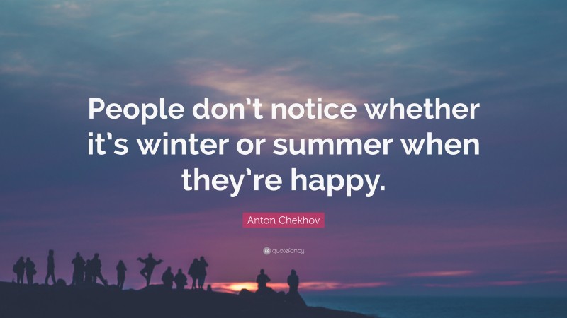 Anton Chekhov Quote: “People don’t notice whether it’s winter or summer when they’re happy.”