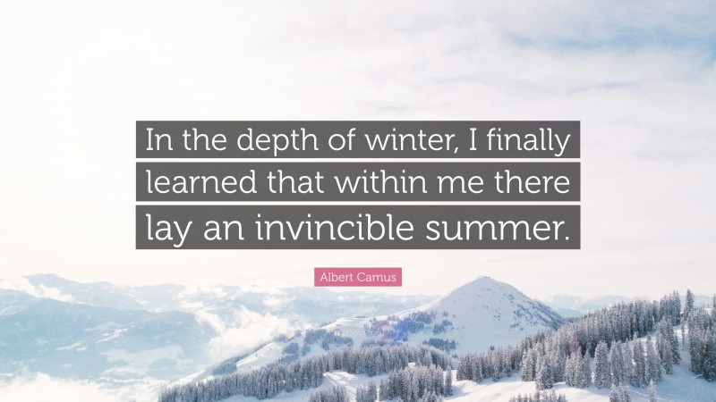 Albert Camus Quote: “In the depth of winter, I finally learned that within me there lay an invincible summer.”
