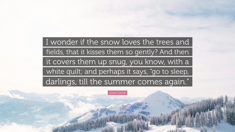 Lewis Carroll Quote: “I wonder if the snow loves the trees and fields, that it kisses them so gently? And then it covers them up snug, you know, with a white quilt; and perhaps it says, “go to sleep, darlings, till the summer comes again.””