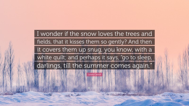 Lewis Carroll Quote: “I wonder if the snow loves the trees and fields, that it kisses them so gently? And then it covers them up snug, you know, with a white quilt; and perhaps it says, “go to sleep, darlings, till the summer comes again.””