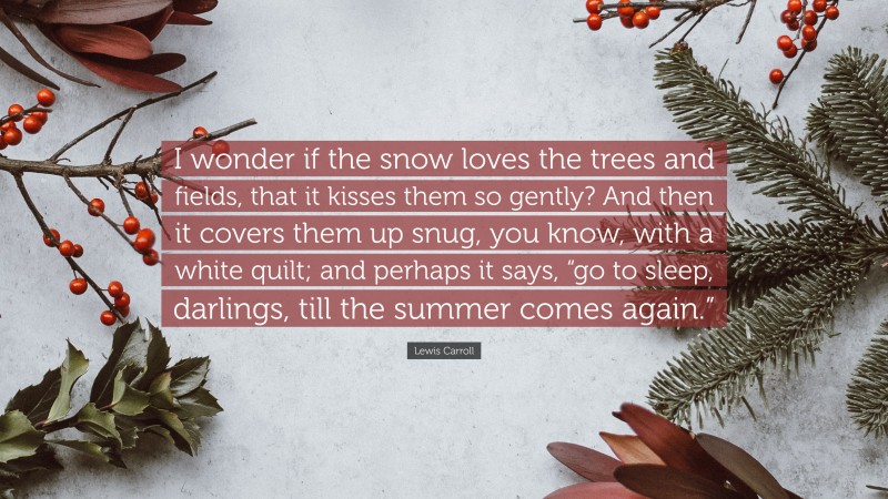 Lewis Carroll Quote: “I wonder if the snow loves the trees and fields, that it kisses them so gently? And then it covers them up snug, you know, with a white quilt; and perhaps it says, “go to sleep, darlings, till the summer comes again.””