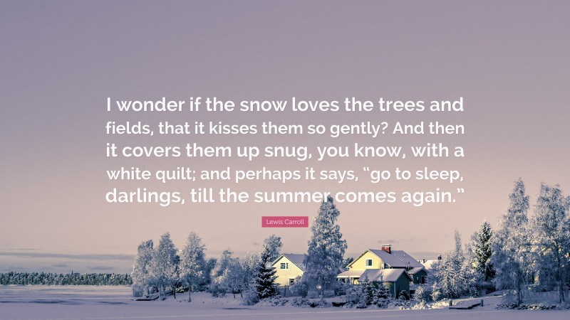 Lewis Carroll Quote: “I wonder if the snow loves the trees and fields, that it kisses them so gently? And then it covers them up snug, you know, with a white quilt; and perhaps it says, “go to sleep, darlings, till the summer comes again.””