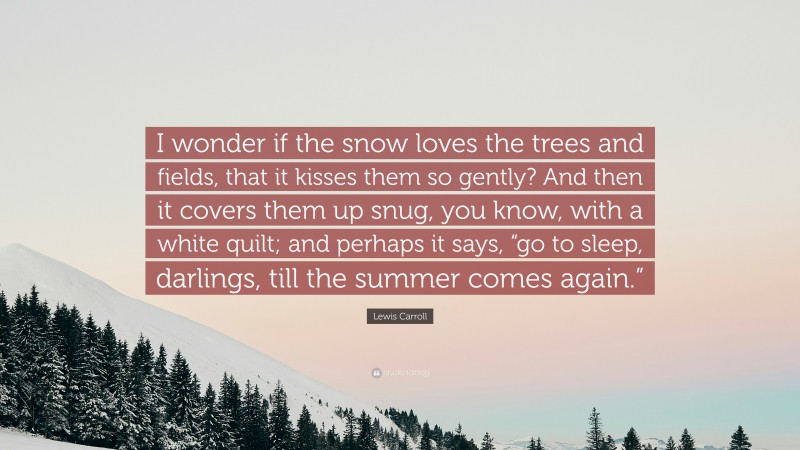 Lewis Carroll Quote: “I wonder if the snow loves the trees and fields, that it kisses them so gently? And then it covers them up snug, you know, with a white quilt; and perhaps it says, “go to sleep, darlings, till the summer comes again.””