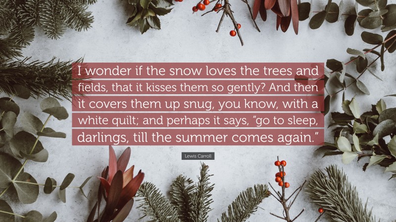 Lewis Carroll Quote: “I wonder if the snow loves the trees and fields, that it kisses them so gently? And then it covers them up snug, you know, with a white quilt; and perhaps it says, “go to sleep, darlings, till the summer comes again.””
