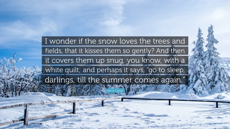 Lewis Carroll Quote: “I wonder if the snow loves the trees and fields, that it kisses them so gently? And then it covers them up snug, you know, with a white quilt; and perhaps it says, “go to sleep, darlings, till the summer comes again.””