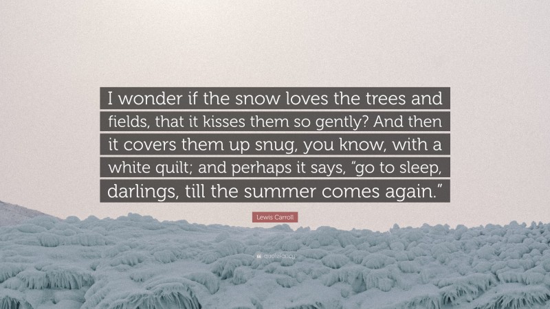 Lewis Carroll Quote: “I wonder if the snow loves the trees and fields, that it kisses them so gently? And then it covers them up snug, you know, with a white quilt; and perhaps it says, “go to sleep, darlings, till the summer comes again.””