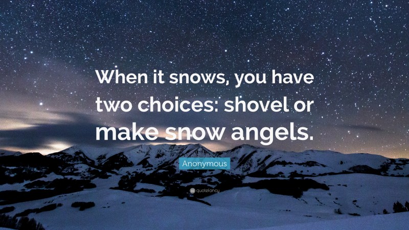 Anonymous Quote: “When it snows, you have two choices: shovel or make snow angels.”