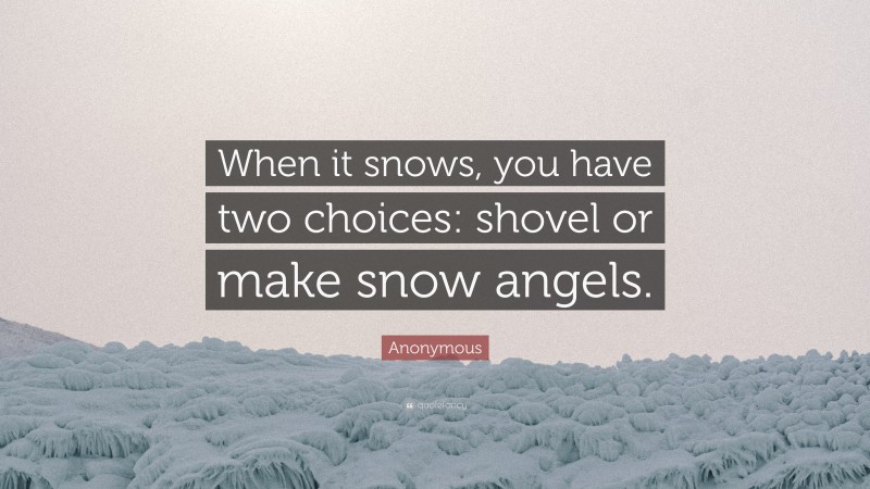 Anonymous Quote: “When it snows, you have two choices: shovel or make snow angels.”