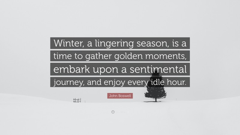 John Boswell Quote: “Winter, a lingering season, is a time to gather golden moments, embark upon a sentimental journey, and enjoy every idle hour.”