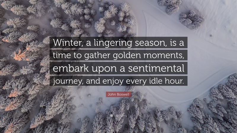 John Boswell Quote: “Winter, a lingering season, is a time to gather golden moments, embark upon a sentimental journey, and enjoy every idle hour.”