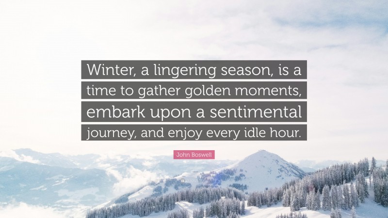 John Boswell Quote: “Winter, a lingering season, is a time to gather golden moments, embark upon a sentimental journey, and enjoy every idle hour.”