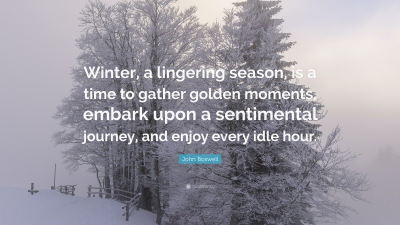 John Boswell Quote: “Winter, a lingering season, is a time to gather golden moments, embark upon a sentimental journey, and enjoy every idle hour.”