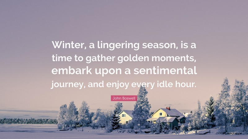John Boswell Quote: “Winter, a lingering season, is a time to gather golden moments, embark upon a sentimental journey, and enjoy every idle hour.”