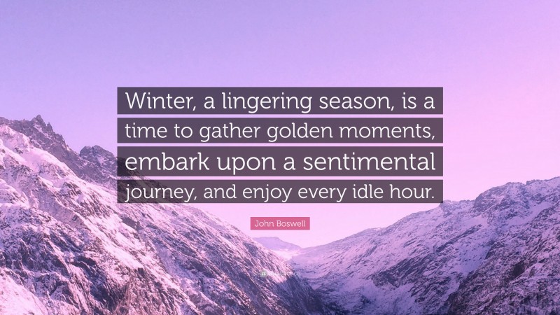John Boswell Quote: “Winter, a lingering season, is a time to gather golden moments, embark upon a sentimental journey, and enjoy every idle hour.”
