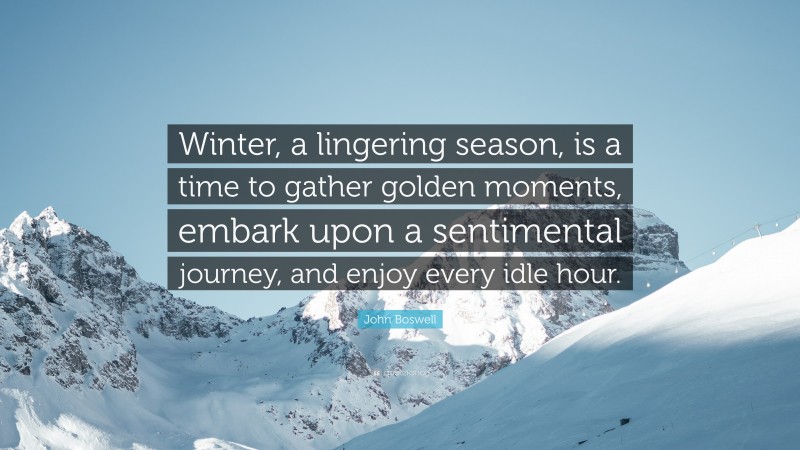 John Boswell Quote: “Winter, a lingering season, is a time to gather golden moments, embark upon a sentimental journey, and enjoy every idle hour.”