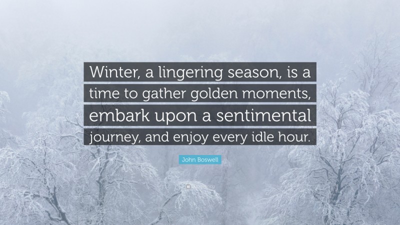 John Boswell Quote: “Winter, a lingering season, is a time to gather golden moments, embark upon a sentimental journey, and enjoy every idle hour.”