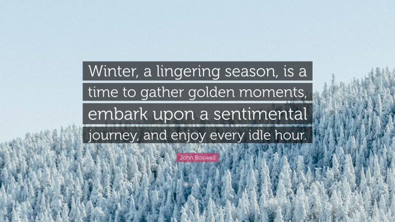 John Boswell Quote: “Winter, a lingering season, is a time to gather golden moments, embark upon a sentimental journey, and enjoy every idle hour.”