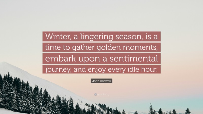 John Boswell Quote: “Winter, a lingering season, is a time to gather golden moments, embark upon a sentimental journey, and enjoy every idle hour.”
