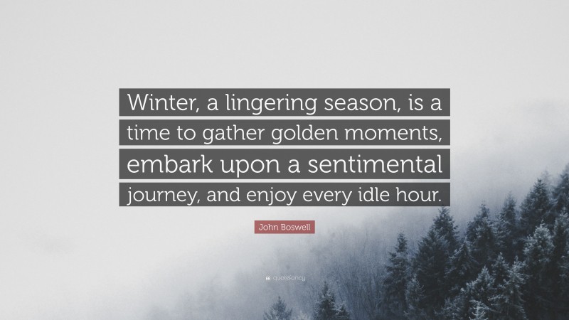 John Boswell Quote: “Winter, a lingering season, is a time to gather golden moments, embark upon a sentimental journey, and enjoy every idle hour.”