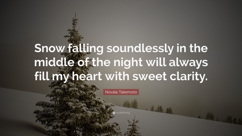Novala Takemoto Quote: “Snow falling soundlessly in the middle of the night will always fill my heart with sweet clarity.”