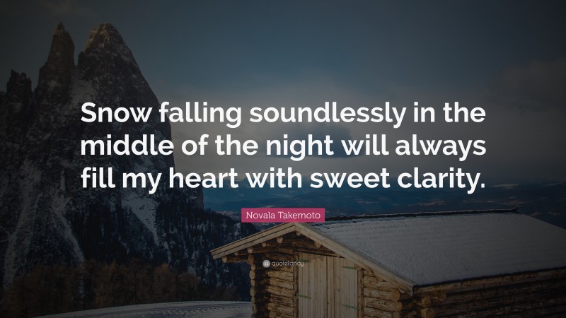 Novala Takemoto Quote: “Snow falling soundlessly in the middle of the night will always fill my heart with sweet clarity.”