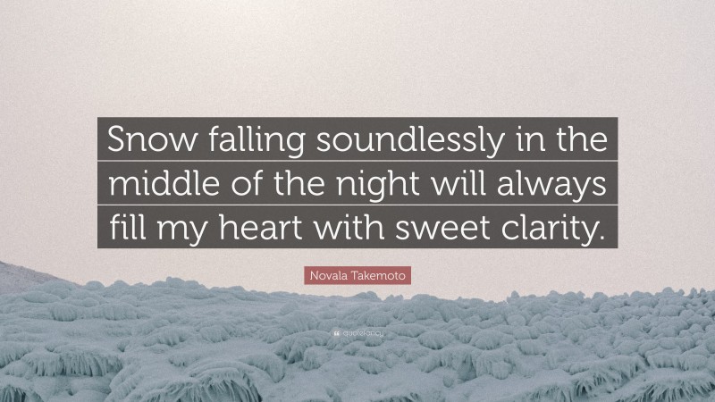 Novala Takemoto Quote: “Snow falling soundlessly in the middle of the night will always fill my heart with sweet clarity.”