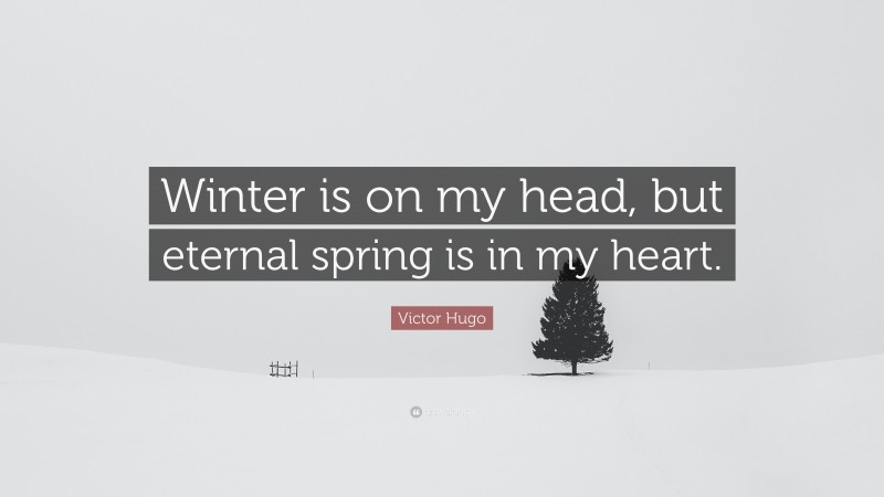 Victor Hugo Quote: “Winter is on my head, but eternal spring is in my heart.”