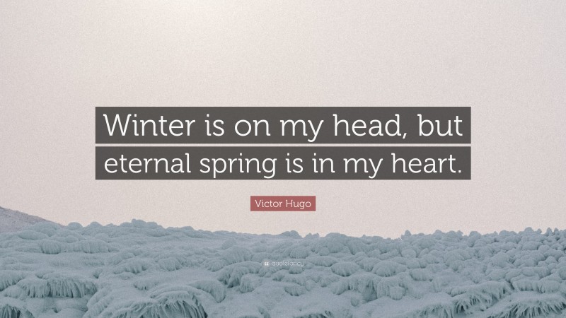 Victor Hugo Quote: “Winter is on my head, but eternal spring is in my heart.”