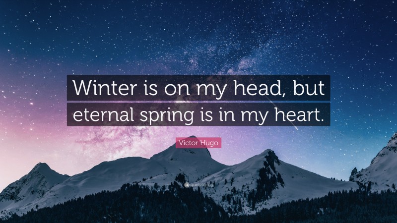 Victor Hugo Quote: “Winter is on my head, but eternal spring is in my heart.”