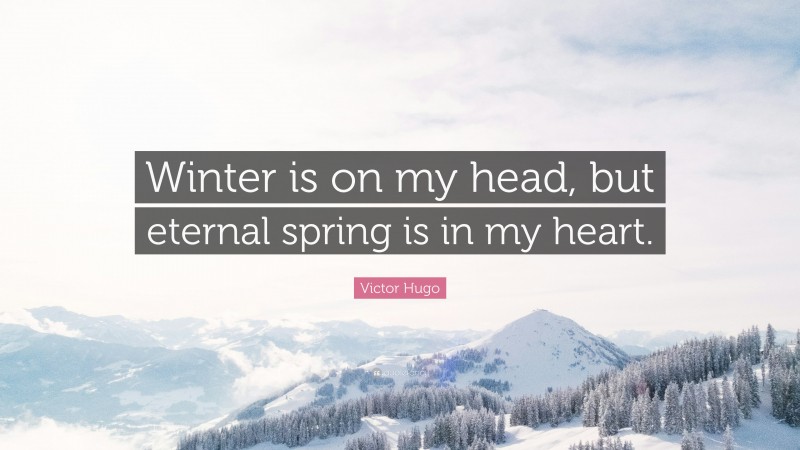 Victor Hugo Quote: “Winter is on my head, but eternal spring is in my heart.”