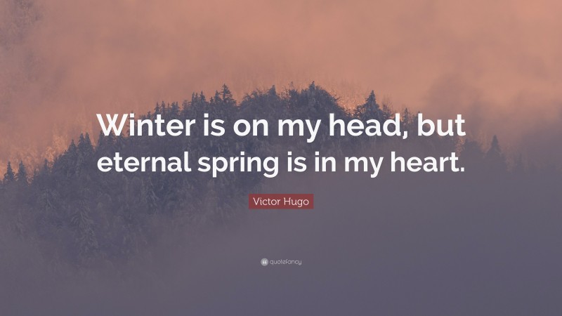 Victor Hugo Quote: “Winter is on my head, but eternal spring is in my heart.”