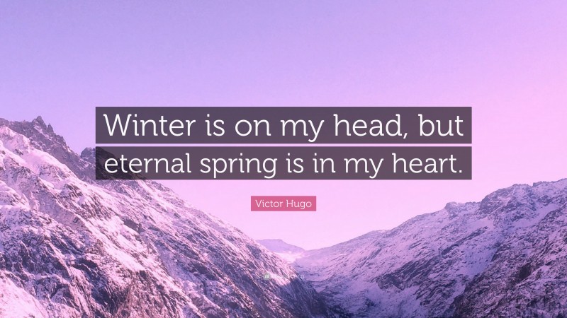 Victor Hugo Quote: “Winter is on my head, but eternal spring is in my heart.”