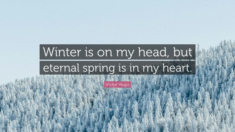 Victor Hugo Quote: “Winter is on my head, but eternal spring is in my heart.”