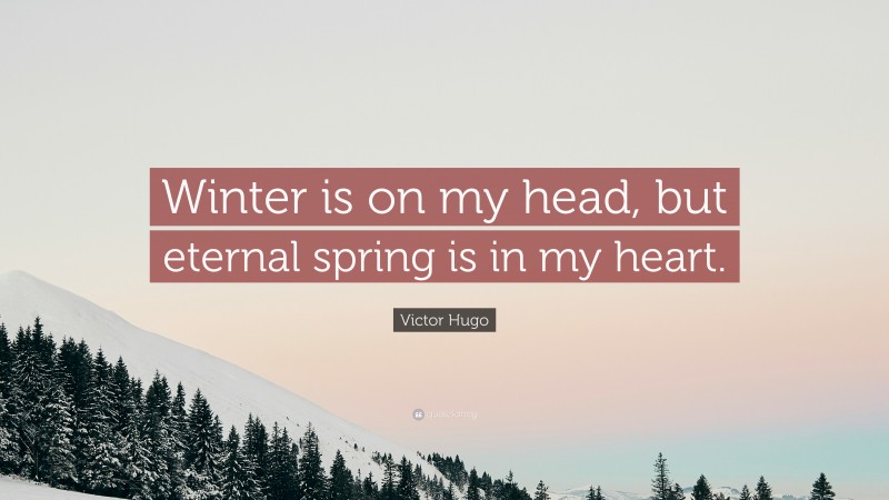 Victor Hugo Quote: “Winter is on my head, but eternal spring is in my heart.”