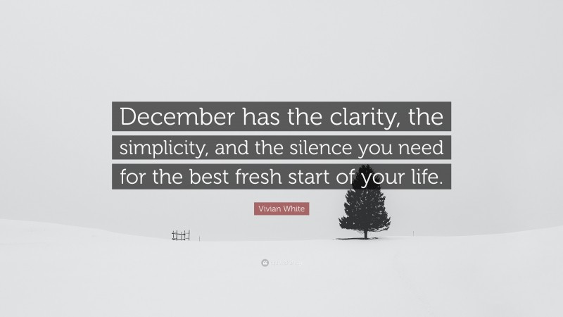 Vivian White Quote: “December has the clarity, the simplicity, and the silence you need for the best fresh start of your life.”