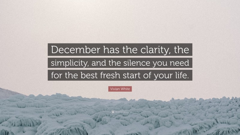 Vivian White Quote: “December has the clarity, the simplicity, and the silence you need for the best fresh start of your life.”