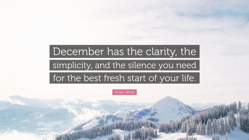 Vivian White Quote: “December has the clarity, the simplicity, and the silence you need for the best fresh start of your life.”