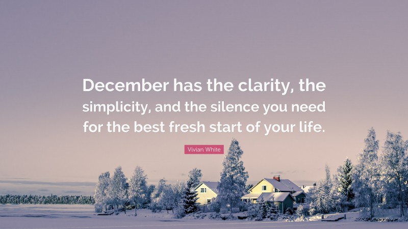 Vivian White Quote: “December has the clarity, the simplicity, and the silence you need for the best fresh start of your life.”